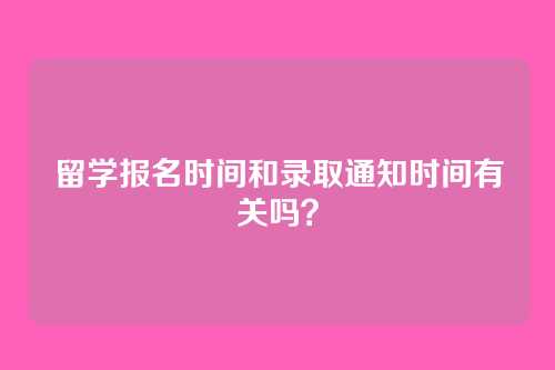 留学报名时间和录取通知时间有关吗?