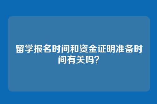 留学报名时间和资金证明准备时间有关吗?
