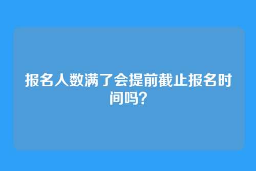 报名人数满了会提前截止报名时间吗?