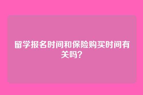 留学报名时间和保险购买时间有关吗？