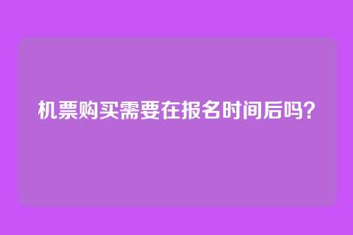 机票购买需要在报名时间后吗？