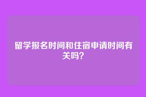 留学报名时间和住宿申请时间有关吗?