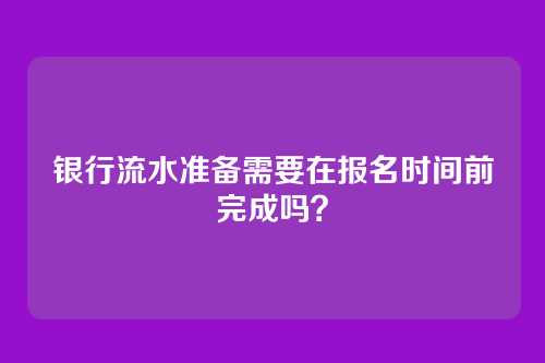 银行流水准备需要在报名时间前完成吗?