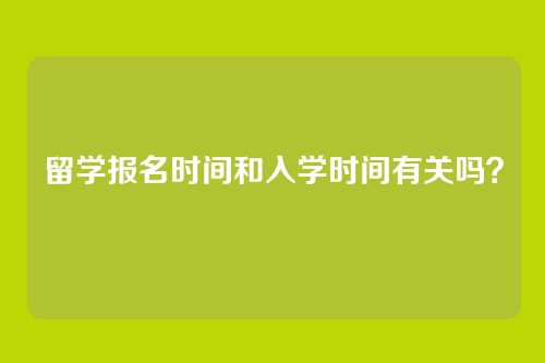 留学报名时间和入学时间有关吗?
