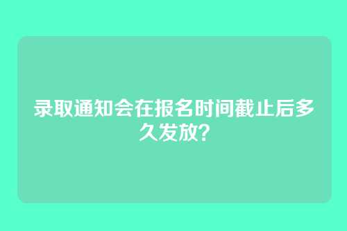 录取通知会在报名时间截止后多久发放?