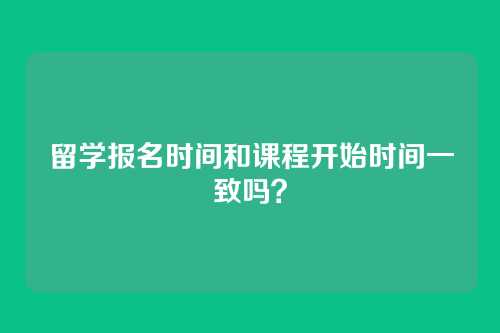 留学报名时间和课程开始时间一致吗?