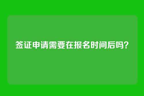 签证申请需要在报名时间后吗?