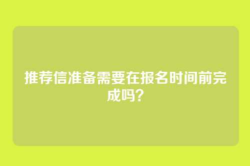 推荐信准备需要在报名时间前完成吗?