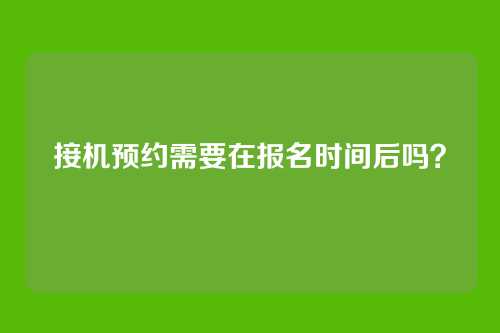 接机预约需要在报名时间后吗？