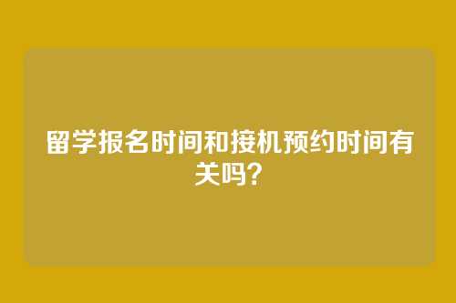 留学报名时间和接机预约时间有关吗?