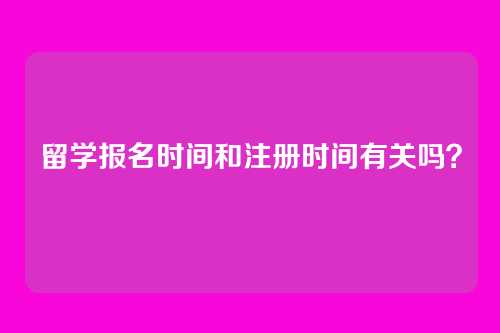留学报名时间和注册时间有关吗？
