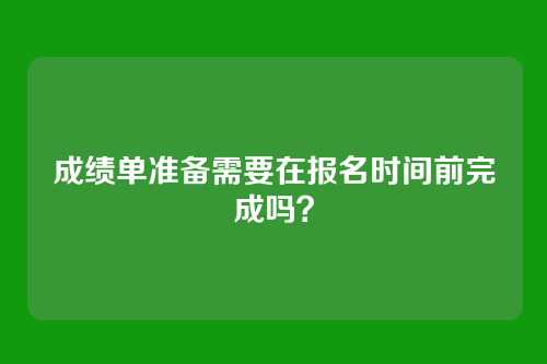 成绩单准备需要在报名时间前完成吗?
