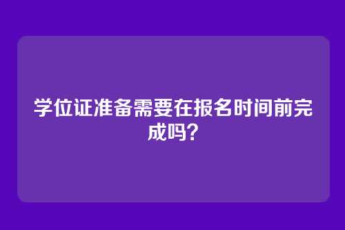 学位证准备需要在报名时间前完成吗？