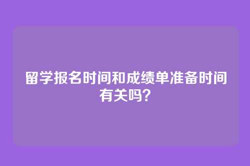 留学报名时间和成绩单准备时间有关吗？