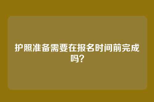 护照准备需要在报名时间前完成吗?