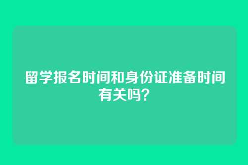 留学报名时间和身份证准备时间有关吗?