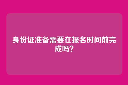 身份证准备需要在报名时间前完成吗?