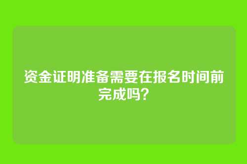 资金证明准备需要在报名时间前完成吗?