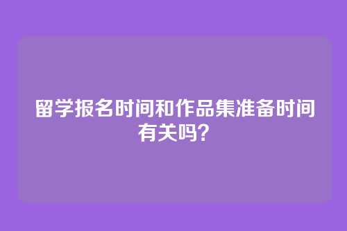 留学报名时间和作品集准备时间有关吗?