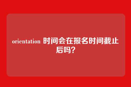 orientation 时间会在报名时间截止后吗?