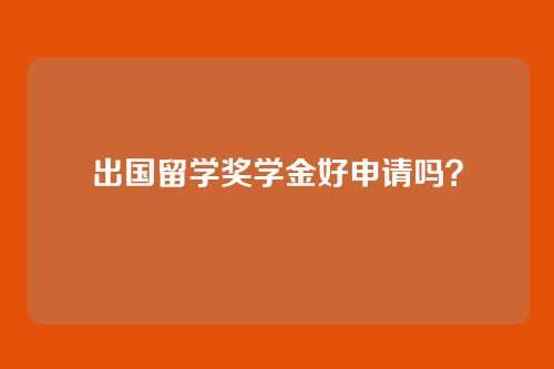 出国留学奖学金好申请吗?