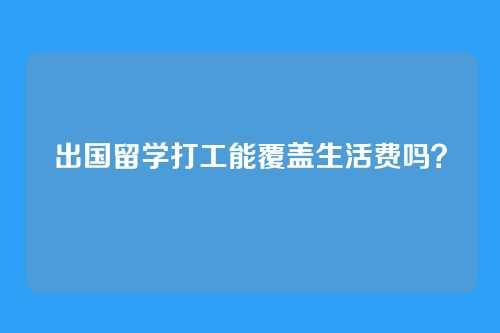 出国留学打工能覆盖生活费吗?