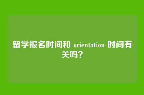 留学报名时间和 orientation 时间有关吗?
