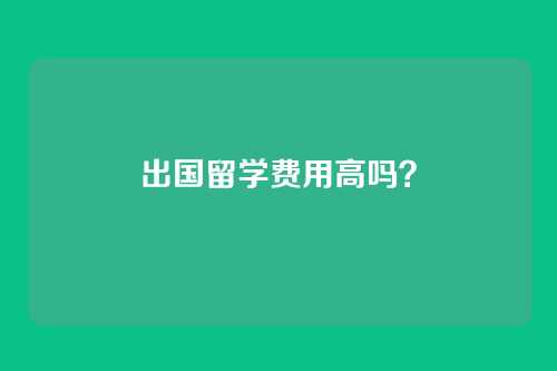 出国留学费用高吗?