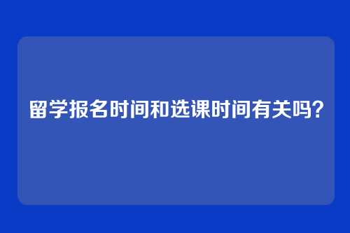 留学报名时间和选课时间有关吗?