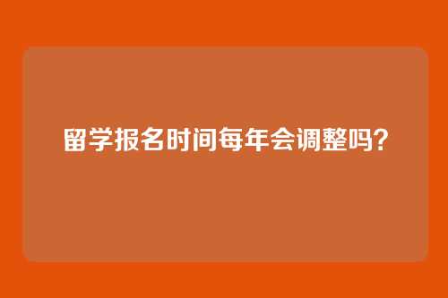 留学报名时间每年会调整吗?