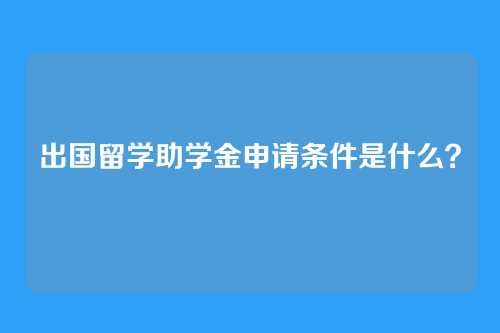 出国留学助学金申请条件是什么?