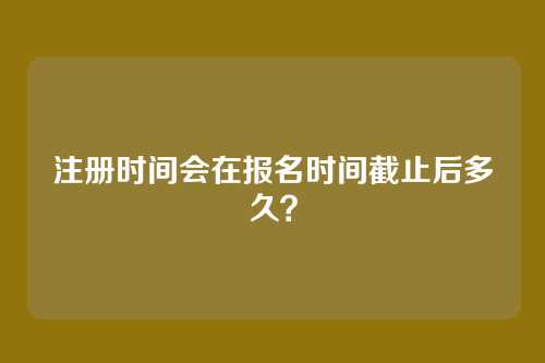 注册时间会在报名时间截止后多久?
