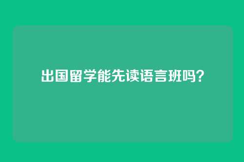 出国留学能先读语言班吗?