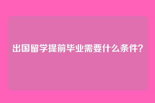 出国留学提前毕业需要什么条件?
