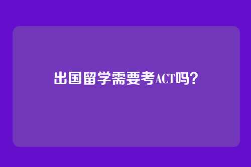 出国留学需要考ACT吗？