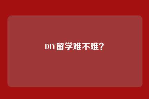 DIY留学难不难?
