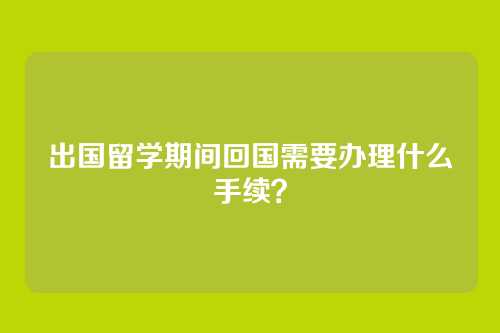 出国留学期间回国需要办理什么手续？