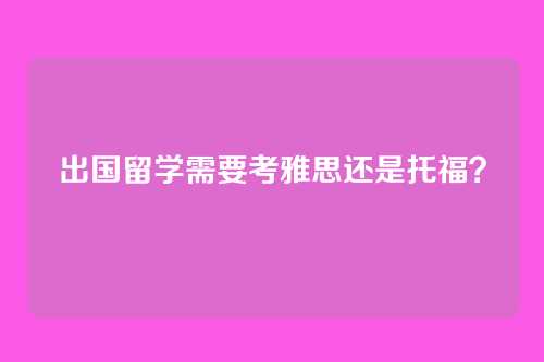 出国留学需要考雅思还是托福？