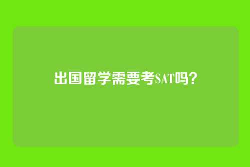出国留学需要考SAT吗？