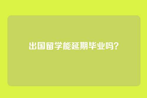 出国留学能延期毕业吗？