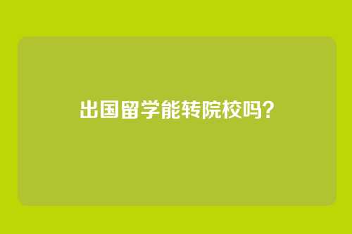 出国留学能转院校吗？