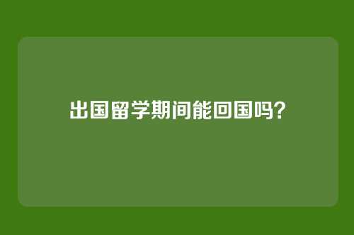 出国留学期间能回国吗？