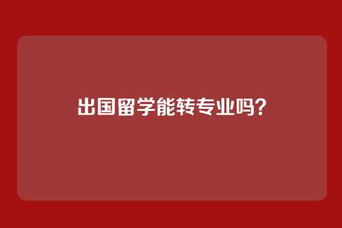 出国留学能转专业吗？