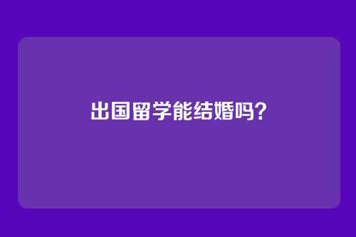 出国留学能结婚吗？