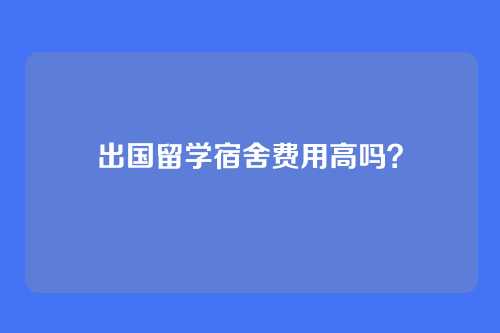 出国留学宿舍费用高吗？