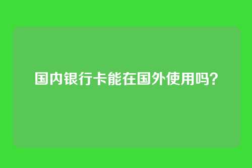 国内银行卡能在国外使用吗？