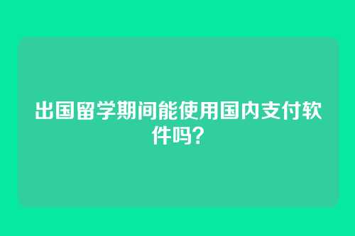 出国留学期间能使用国内支付软件吗？