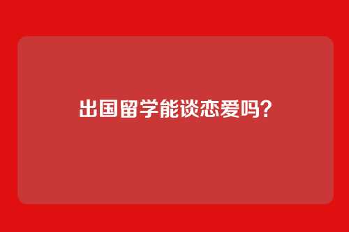 出国留学能谈恋爱吗?