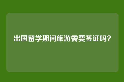 出国留学期间旅游需要签证吗?