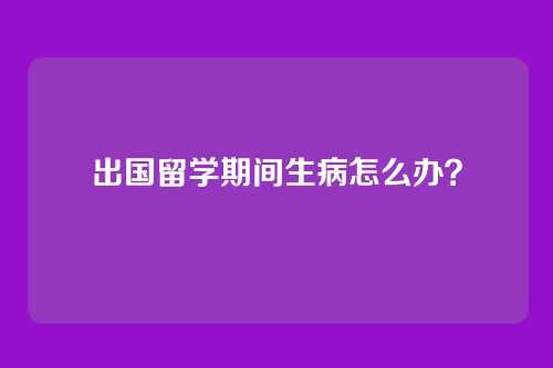 出国留学期间生病怎么办？